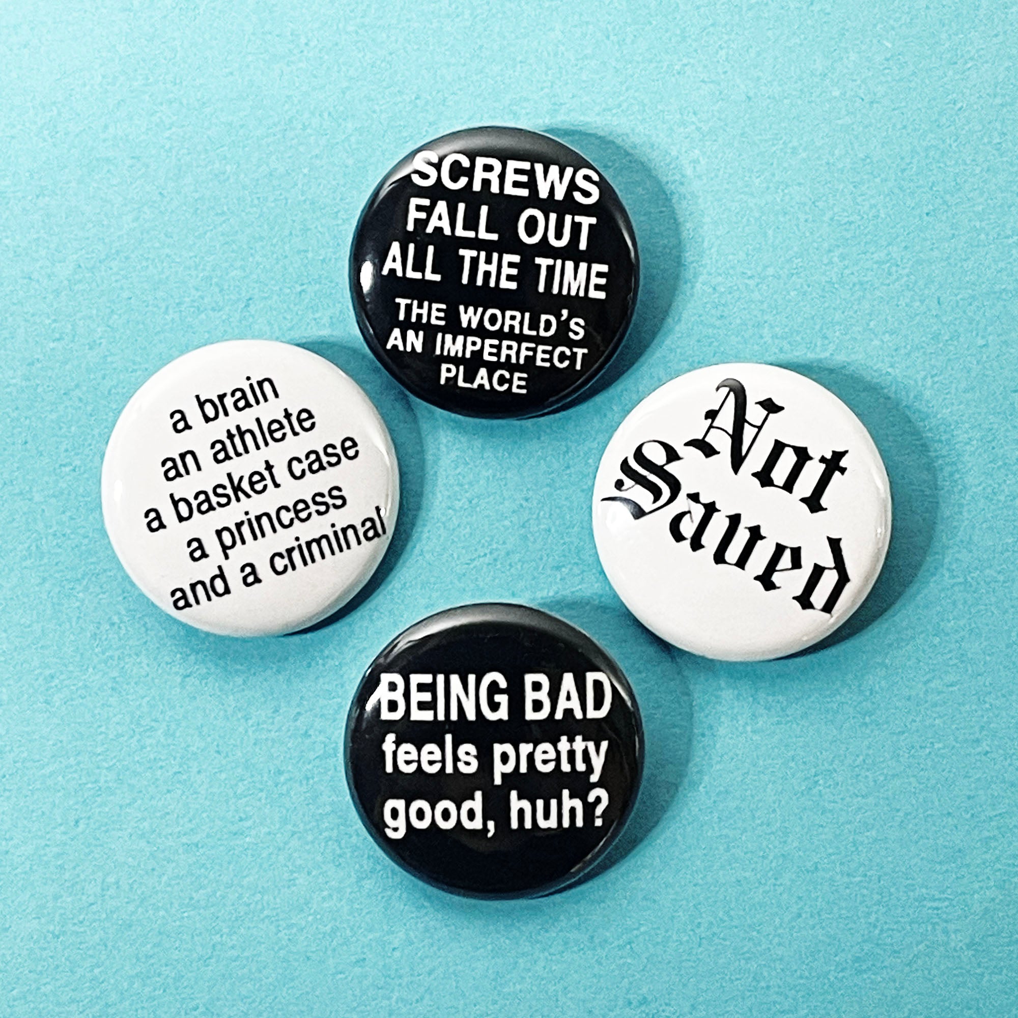 The Breakfast Club movie pinback buttons and magnets: •Screws Fall Out All the Time, The World's An Imperfect Place
    •Not Saved
    •A brain, an athlete, a basket case, a princess and a criminal
    •Being Bad Feels Pretty Good, Huh?